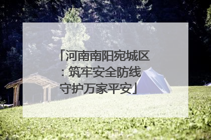 河南南阳宛城区：筑牢安全防线 守护万家平安
